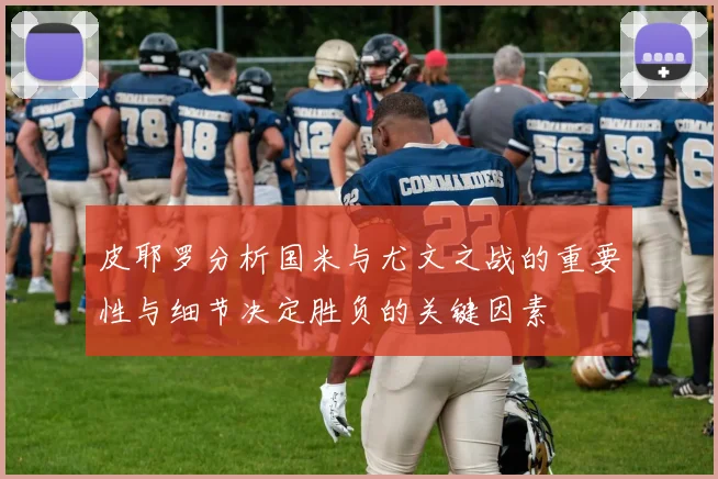 皮耶罗分析国米与尤文之战的重要性与细节决定胜负的关键因素