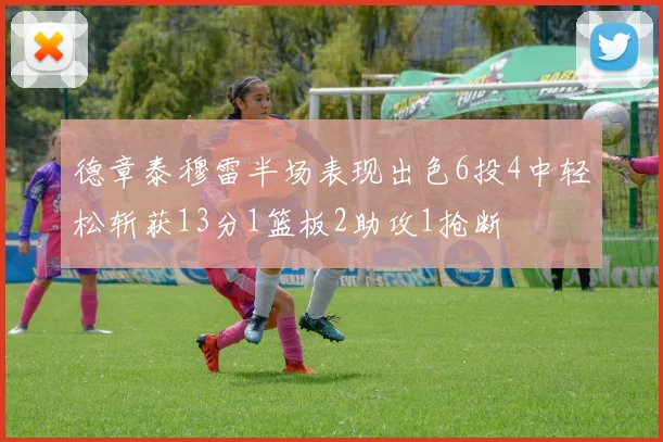 德章泰穆雷半场表现出色6投4中轻松斩获13分1篮板2助攻1抢断