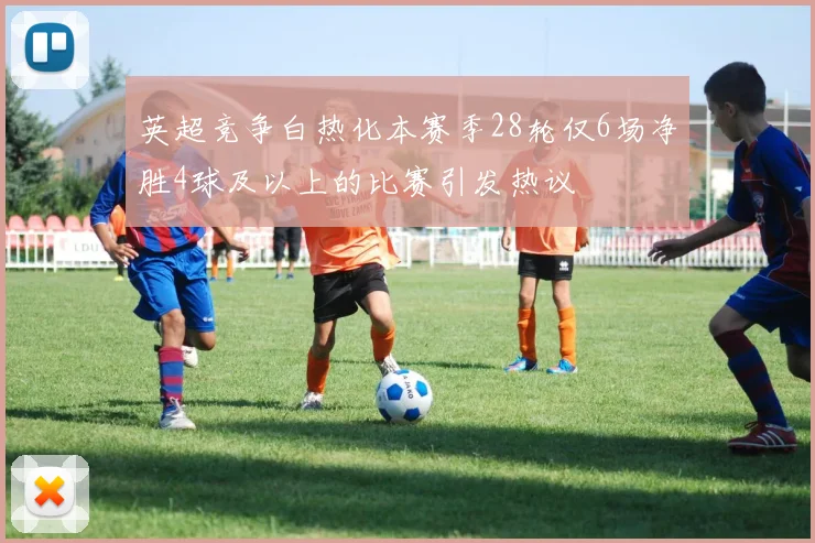 英超竞争白热化本赛季28轮仅6场净胜4球及以上的比赛引发热议