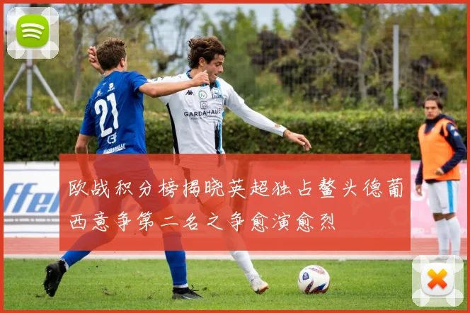 欧战积分榜揭晓英超独占鳌头德葡西意争第二名之争愈演愈烈