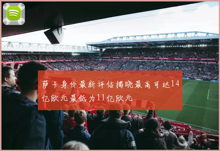 萨卡身价最新评估揭晓最高可达14亿欧元最低为11亿欧元