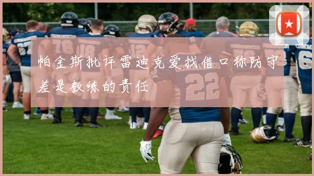 帕金斯批评雷迪克爱找借口称防守差是教练的责任