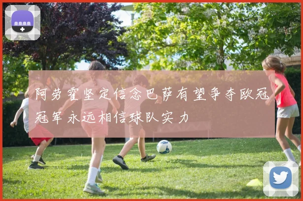 阿劳霍坚定信念巴萨有望争夺欧冠冠军永远相信球队实力