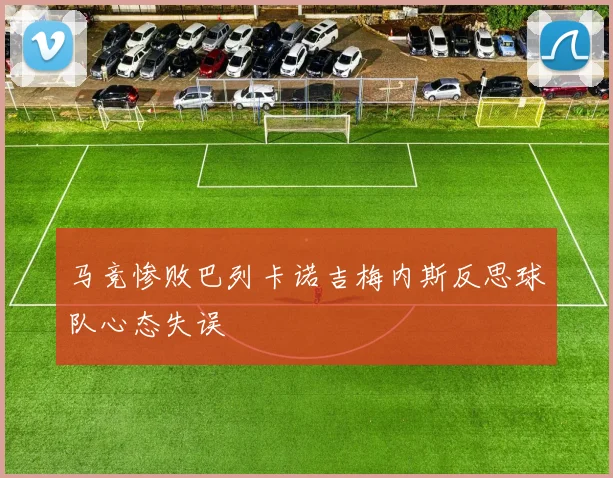 马竞惨败巴列卡诺吉梅内斯反思球队心态失误
