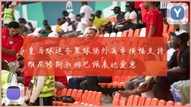 皇马球迷齐聚球场外高举横幅支持维尼修斯和姆巴佩表达爱意