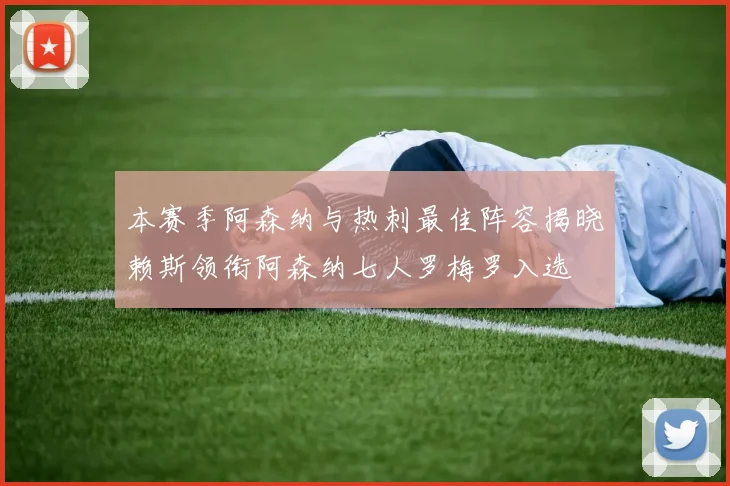 本赛季阿森纳与热刺最佳阵容揭晓赖斯领衔阿森纳七人罗梅罗入选
