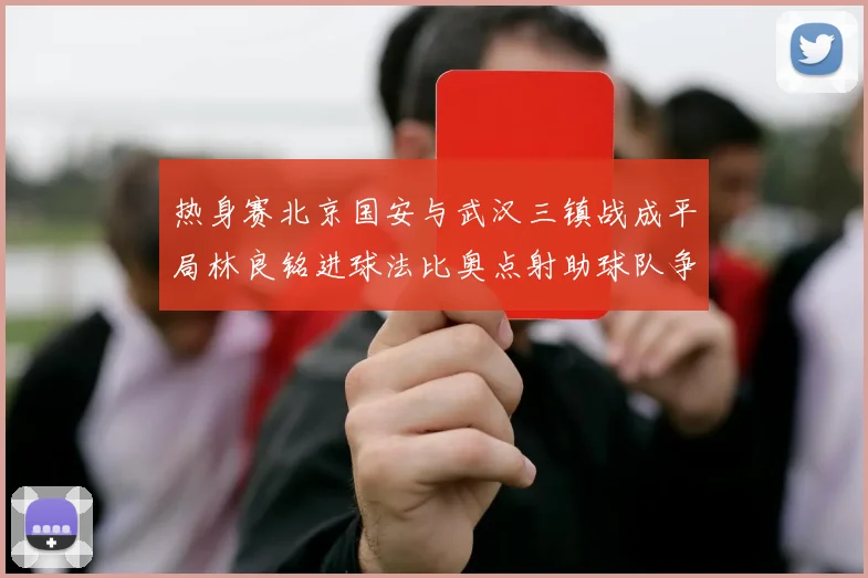 热身赛北京国安与武汉三镇战成平局林良铭进球法比奥点射助球队争平