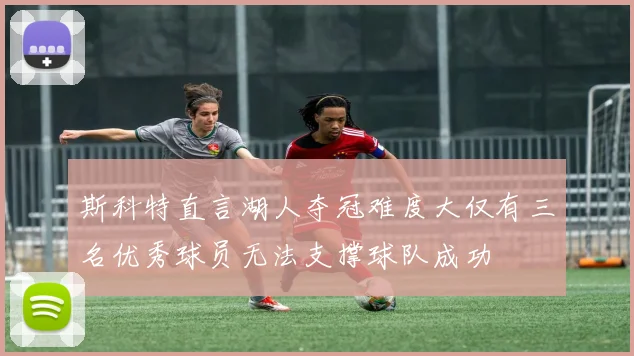 斯科特直言湖人夺冠难度大仅有三名优秀球员无法支撑球队成功