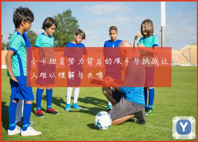 小卡坦言努力背后的艰辛与挑战让人难以理解与共鸣
