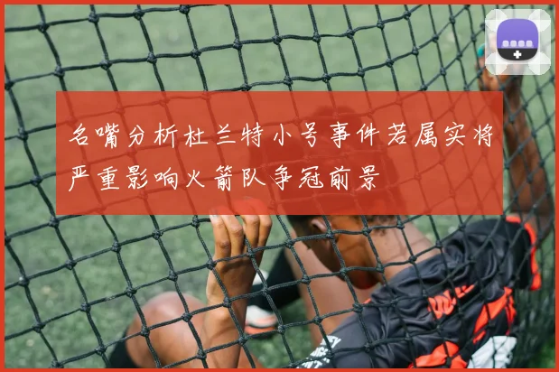名嘴分析杜兰特小号事件若属实将严重影响火箭队争冠前景