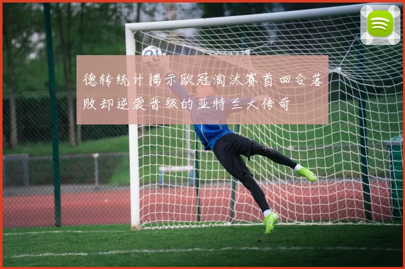 德转统计揭示欧冠淘汰赛首回合落败却逆袭晋级的亚特兰大传奇