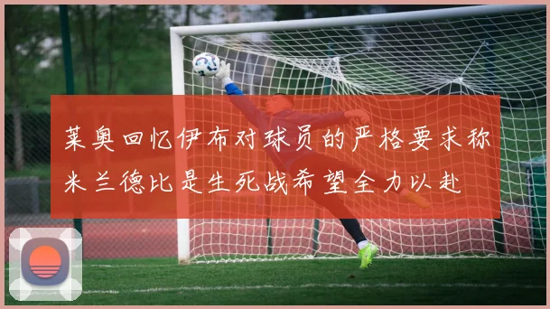 莱奥回忆伊布对球员的严格要求称米兰德比是生死战希望全力以赴