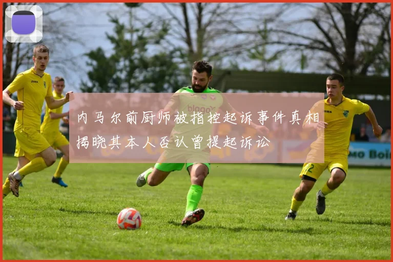 内马尔前厨师被指控起诉事件真相揭晓其本人否认曾提起诉讼