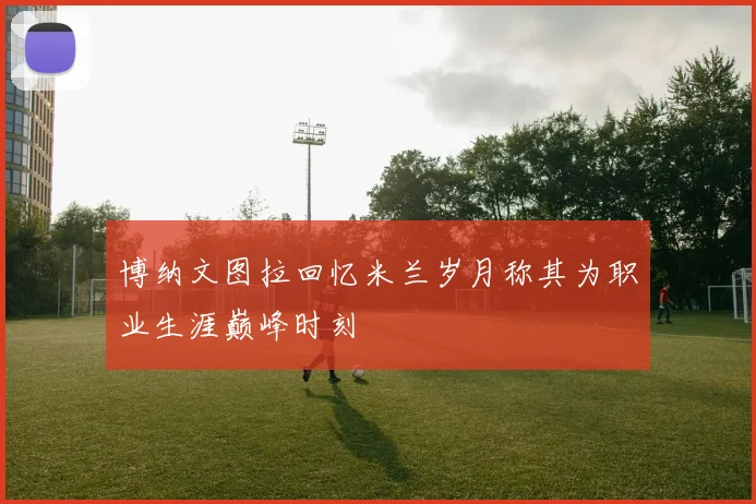 博纳文图拉回忆米兰岁月称其为职业生涯巅峰时刻