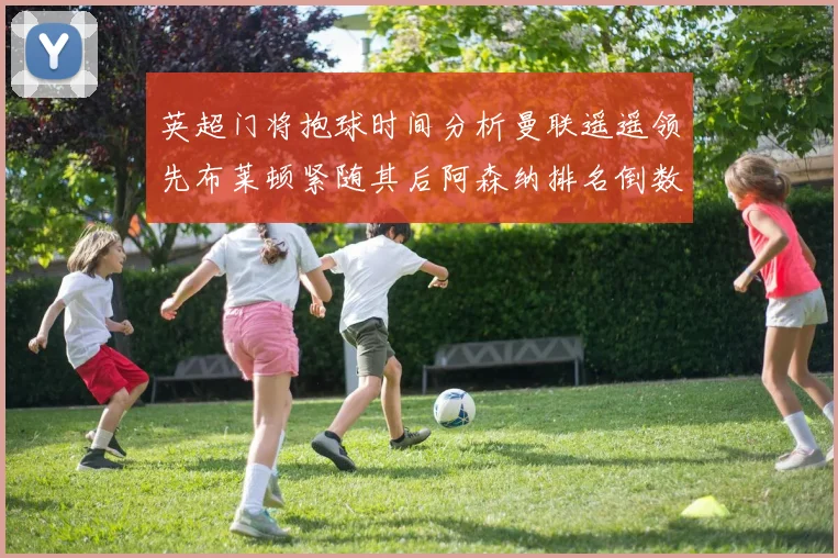 英超门将抱球时间分析曼联遥遥领先布莱顿紧随其后阿森纳排名倒数第三