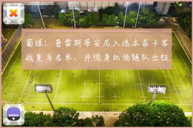 葡媒：普雷斯蒂安尼入选本菲卡客战皇马名单，并现身机场随队出征