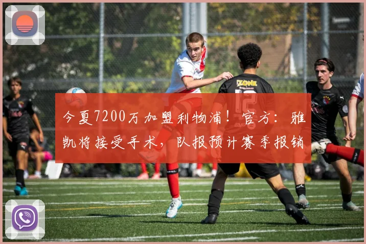 今夏7200万加盟利物浦！官方：雅凯将接受手术，队报预计赛季报销