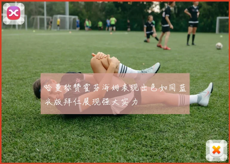 哈曼称赞霍芬海姆表现出色如同蓝衣版拜仁展现强大实力