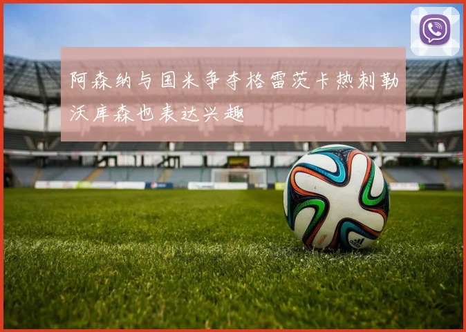 阿森纳与国米争夺格雷茨卡热刺勒沃库森也表达兴趣