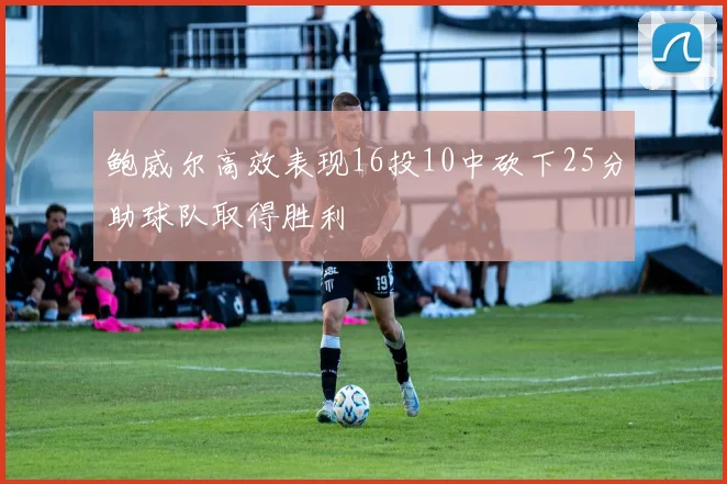 鲍威尔高效表现16投10中砍下25分助球队取得胜利