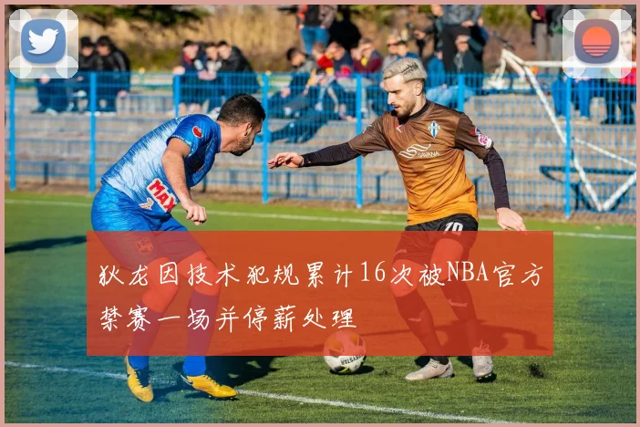狄龙因技术犯规累计16次被NBA官方禁赛一场并停薪处理