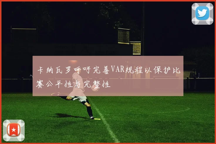卡纳瓦罗呼吁完善VAR规程以保护比赛公平性与完整性