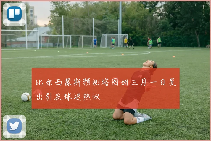 比尔西蒙斯预测塔图姆三月一日复出引发球迷热议
