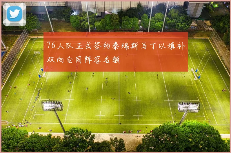 76人队正式签约泰瑞斯马丁以填补双向合同阵容名额