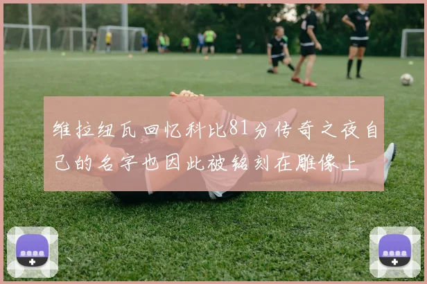 维拉纽瓦回忆科比81分传奇之夜自己的名字也因此被铭刻在雕像上