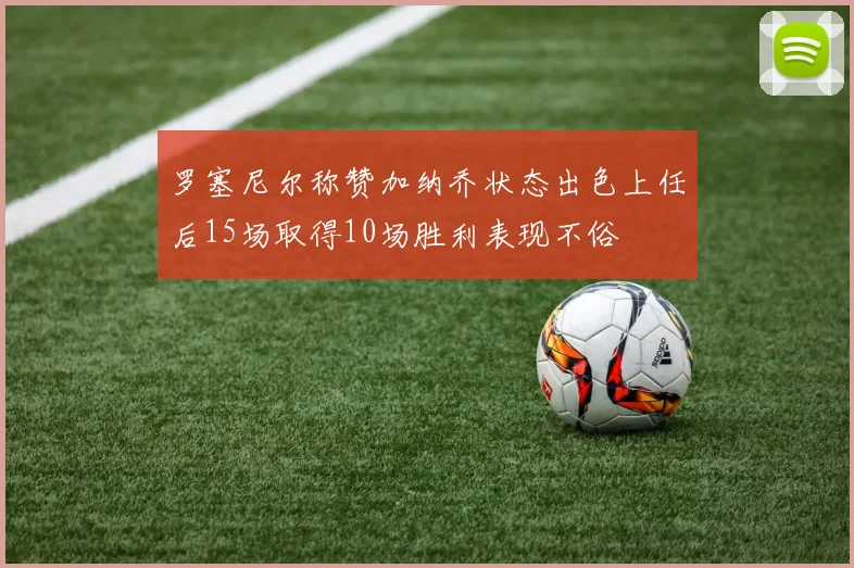 罗塞尼尔称赞加纳乔状态出色上任后15场取得10场胜利表现不俗