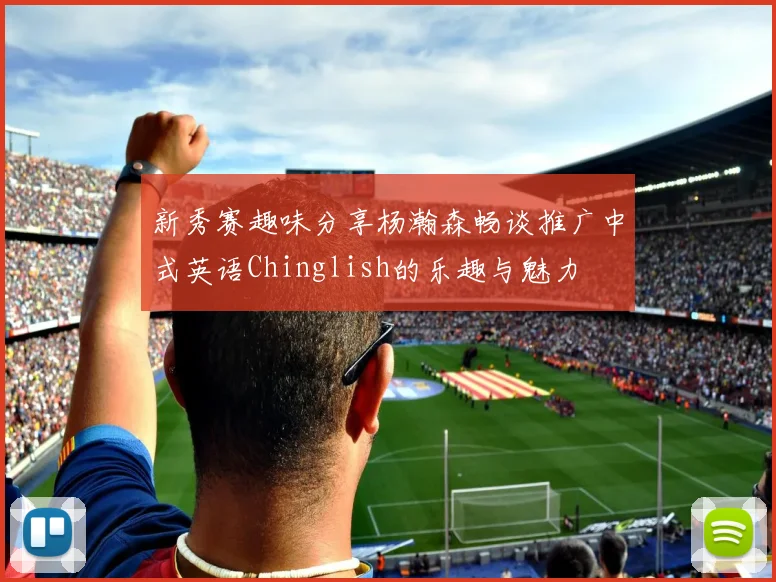 新秀赛趣味分享杨瀚森畅谈推广中式英语Chinglish的乐趣与魅力