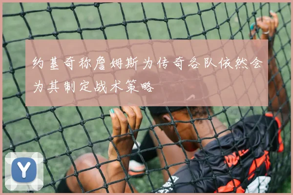 约基奇称詹姆斯为传奇各队依然会为其制定战术策略