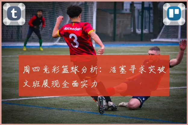 周四竞彩篮球分析：活塞寻求突破文班展现全面实力