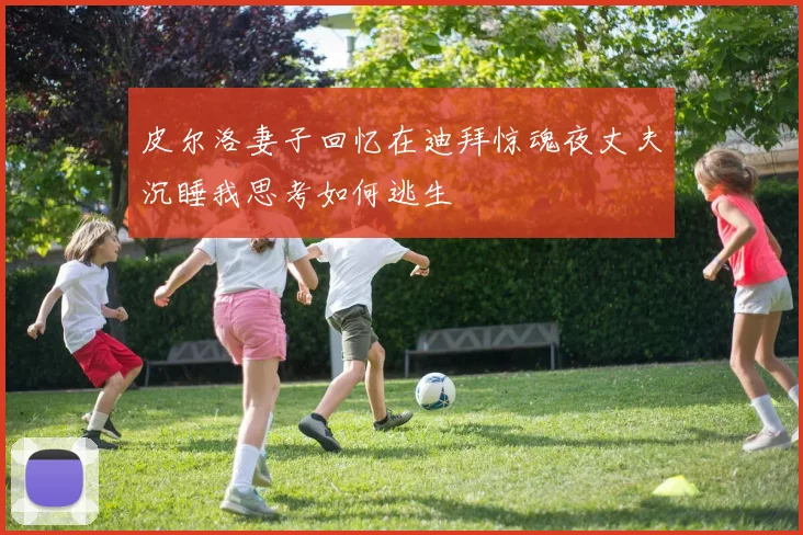 皮尔洛妻子回忆在迪拜惊魂夜丈夫沉睡我思考如何逃生